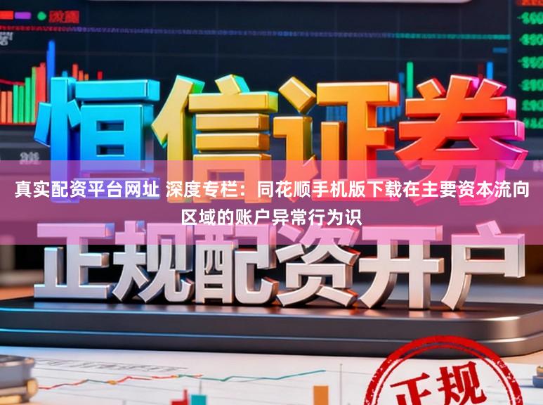 真实配资平台网址 深度专栏：同花顺手机版下载在主要资本流向区域的账户异常行为识