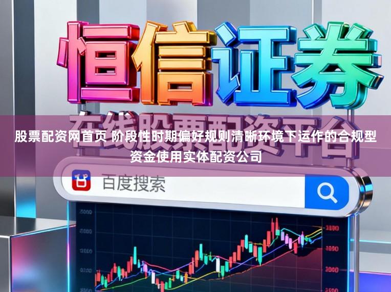 股票配资网首页 阶段性时期偏好规则清晰环境下运作的合规型资金使用实体配资公司