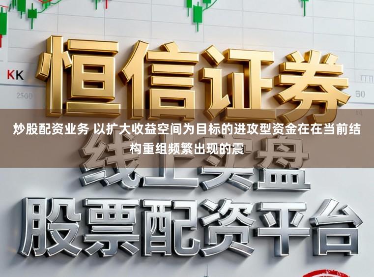 炒股配资业务 以扩大收益空间为目标的进攻型资金在在当前结构重组频繁出现的震