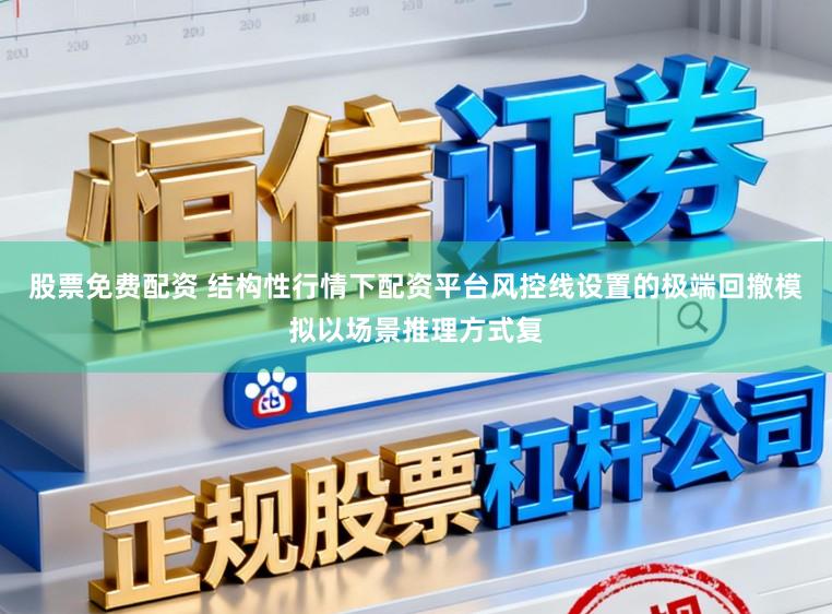 股票免费配资 结构性行情下配资平台风控线设置的极端回撤模拟以场景推理方式复