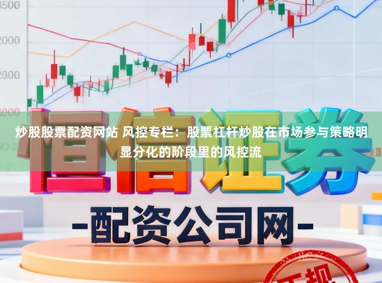 炒股股票配资网站 风控专栏：股票杠杆炒股在市场参与策略明显分化的阶段里的风控流