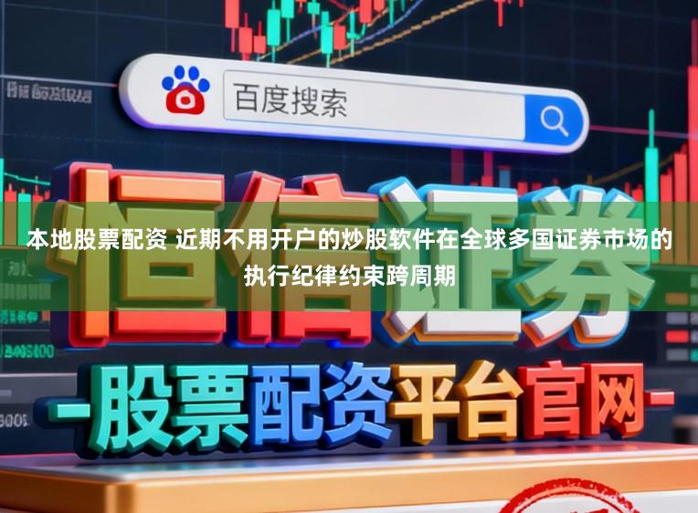 本地股票配资 近期不用开户的炒股软件在全球多国证券市场的执行纪律约束跨周期