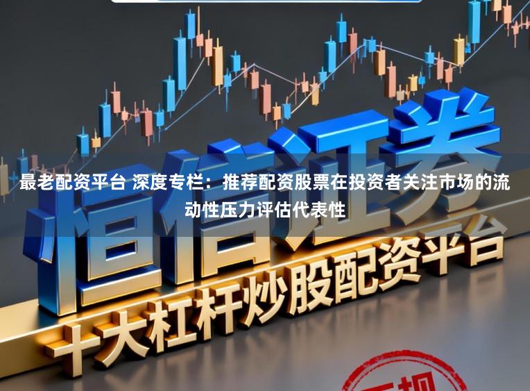 最老配资平台 深度专栏：推荐配资股票在投资者关注市场的流动性压力评估代表性