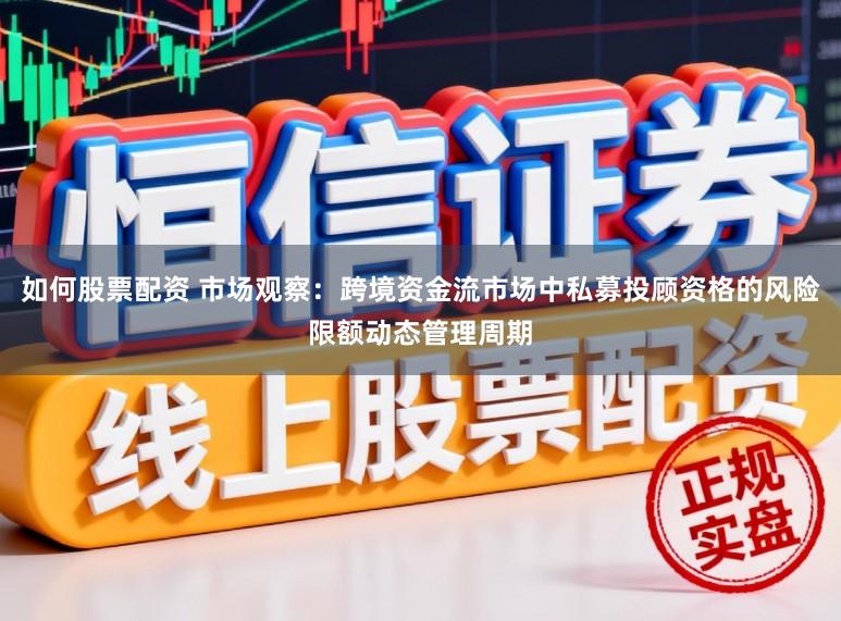 如何股票配资 市场观察：跨境资金流市场中私募投顾资格的风险限额动态管理周期