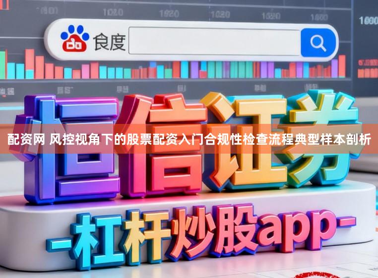 配资网 风控视角下的股票配资入门合规性检查流程典型样本剖析