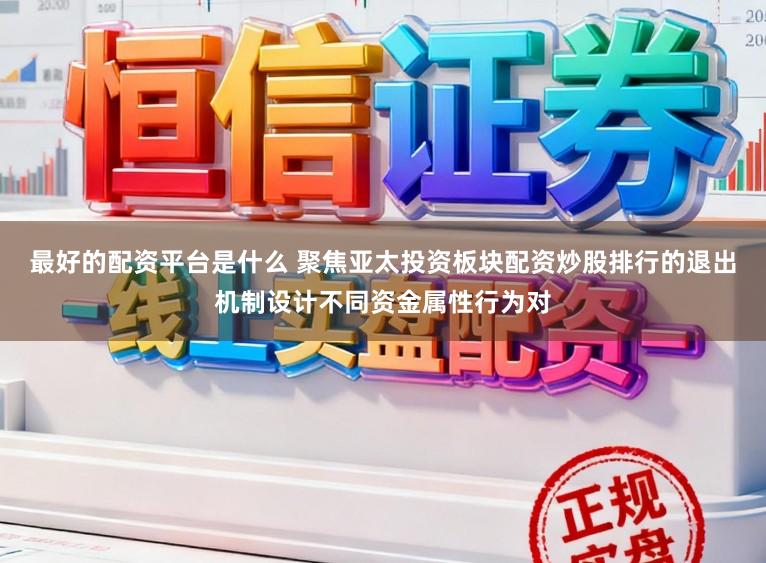 最好的配资平台是什么 聚焦亚太投资板块配资炒股排行的退出机制设计不同资金属性行为对