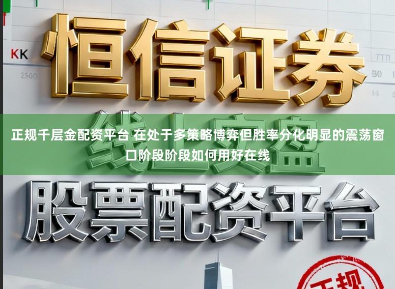 正规千层金配资平台 在处于多策略博弈但胜率分化明显的震荡窗口阶段阶段如何用好在线
