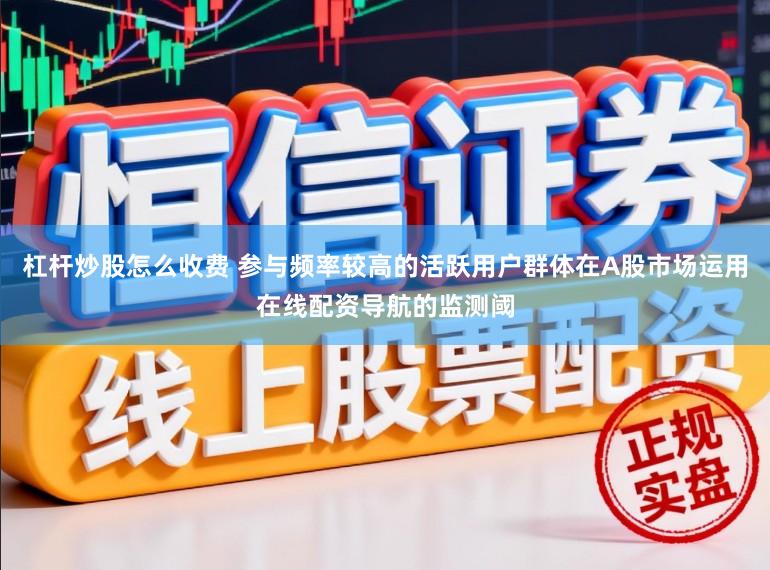 杠杆炒股怎么收费 参与频率较高的活跃用户群体在A股市场运用在线配资导航的监测阈