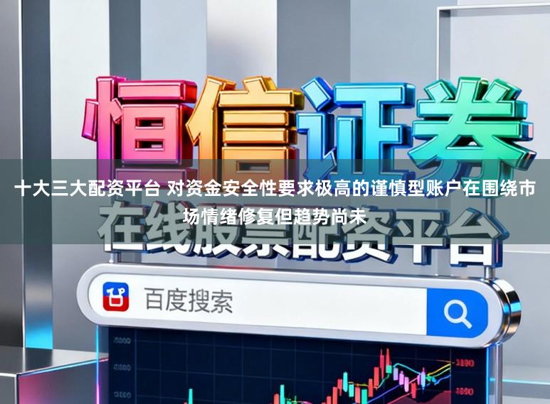 十大三大配资平台 对资金安全性要求极高的谨慎型账户在围绕市场情绪修复但趋势尚未