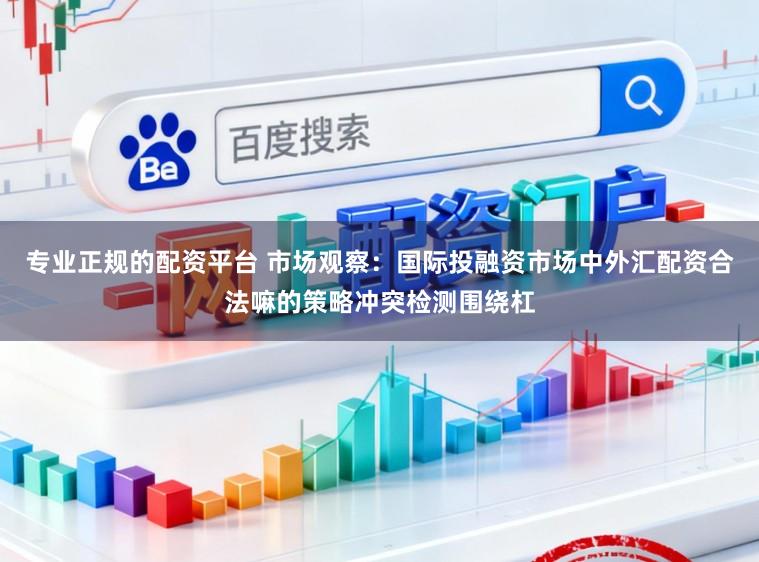 专业正规的配资平台 市场观察：国际投融资市场中外汇配资合法嘛的策略冲突检测围绕杠