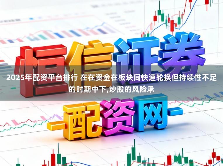 2025年配资平台排行 在在资金在板块间快速轮换但持续性不足的时期中下,炒股的风险承