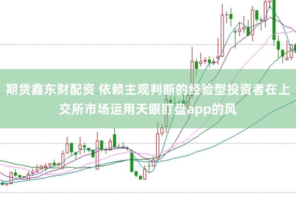 期货鑫东财配资 依赖主观判断的经验型投资者在上交所市场运用天眼盯盘app的风
