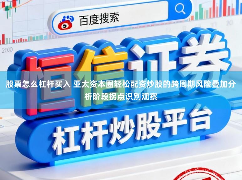 股票怎么杠杆买入 亚太资本圈轻松配资炒股的跨周期风险叠加分析阶段拐点识别观察