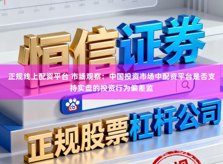 正规线上配资平台 市场观察：中国投资市场中配资平台是否支持实盘的投资行为偏差监
