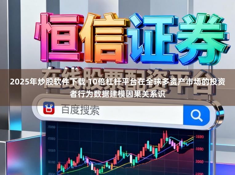 2025年炒股软件下载 10倍杠杆平台在全球多资产市场的投资者行为数据建模因果关系识