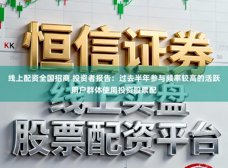 线上配资全国招商 投资者报告：过去半年参与频率较高的活跃用户群体使用投资股票配