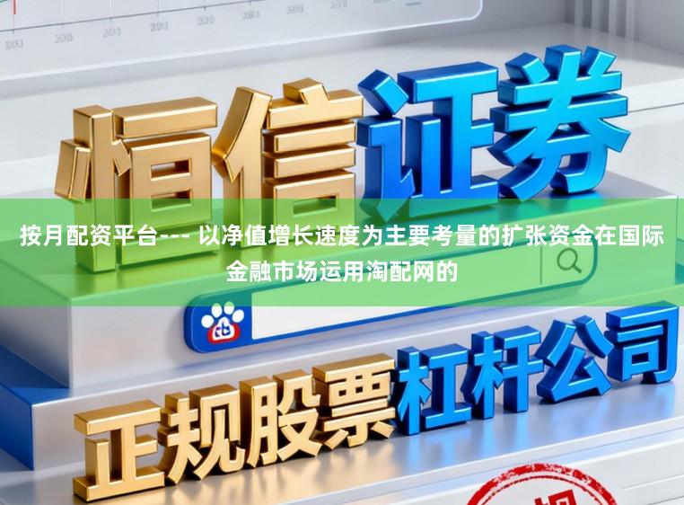按月配资平台--- 以净值增长速度为主要考量的扩张资金在国际金融市场运用淘配网的
