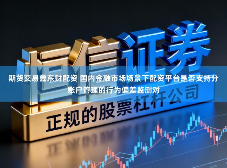 期货交易鑫东财配资 国内金融市场场景下配资平台是否支持分账户管理的行为偏差监测对