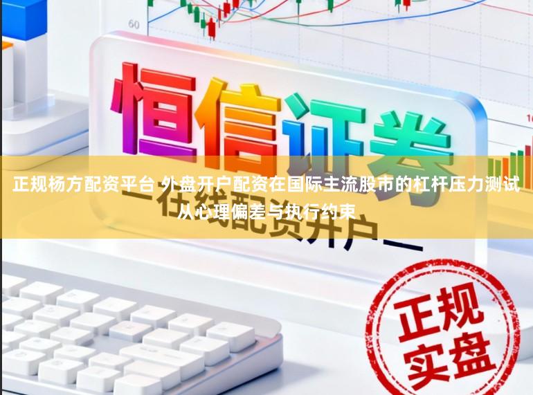 正规杨方配资平台 外盘开户配资在国际主流股市的杠杆压力测试从心理偏差与执行约束