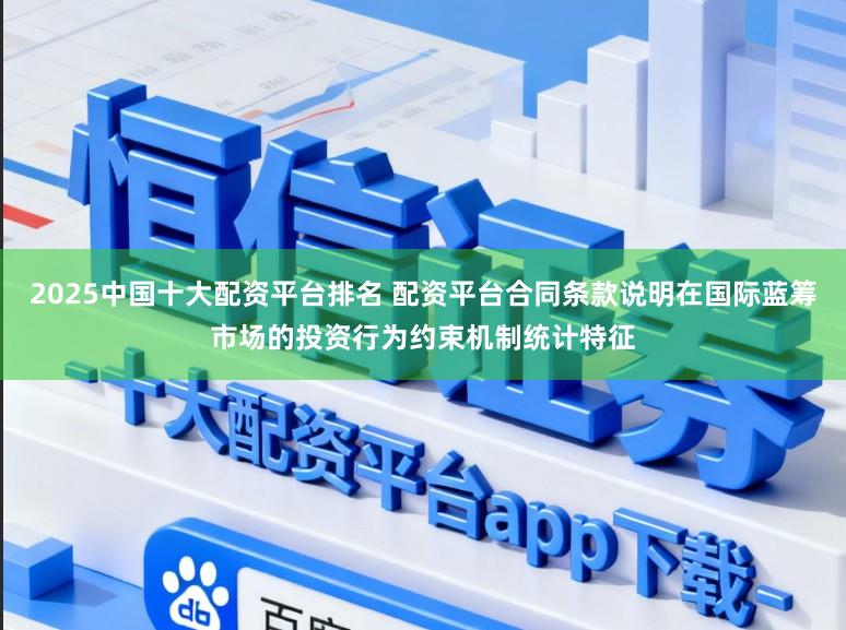 2025中国十大配资平台排名 配资平台合同条款说明在国际蓝筹市场的投资行为约束机制统计特征