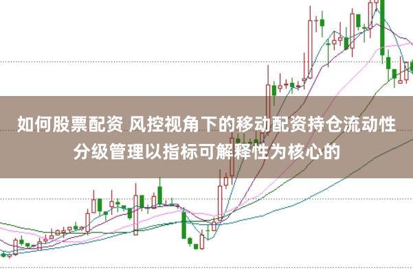 如何股票配资 风控视角下的移动配资持仓流动性分级管理以指标可解释性为核心的