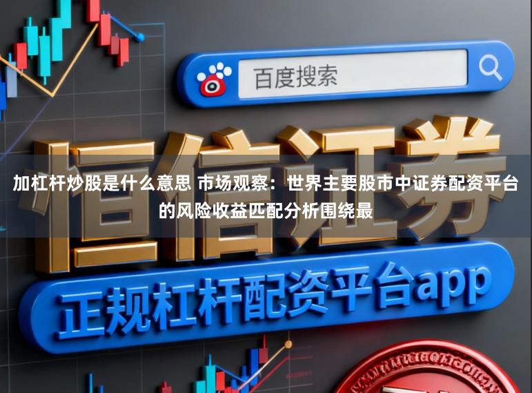 加杠杆炒股是什么意思 市场观察：世界主要股市中证券配资平台的风险收益匹配分析围绕最