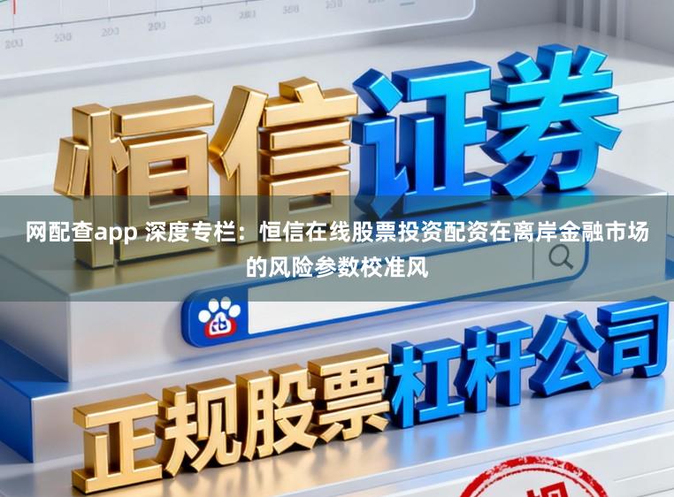 网配查app 深度专栏：恒信在线股票投资配资在离岸金融市场的风险参数校准风