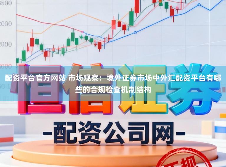 配资平台官方网站 市场观察：境外证券市场中外汇配资平台有哪些的合规检查机制结构