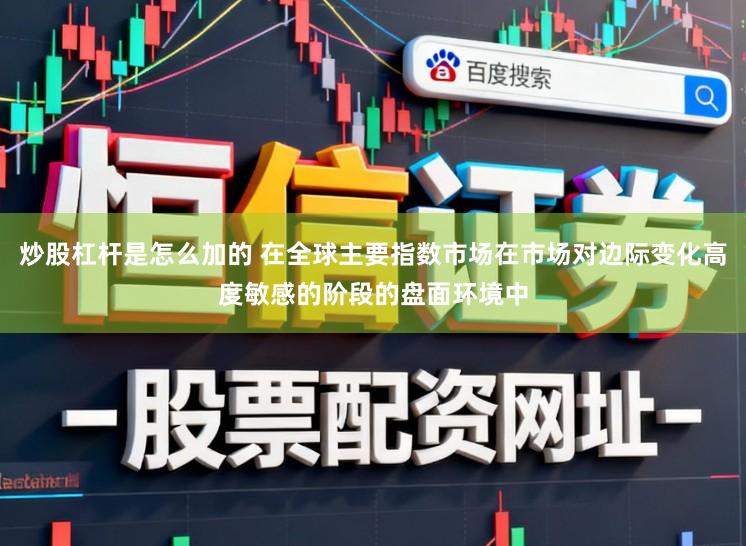 炒股杠杆是怎么加的 在全球主要指数市场在市场对边际变化高度敏感的阶段的盘面环境中