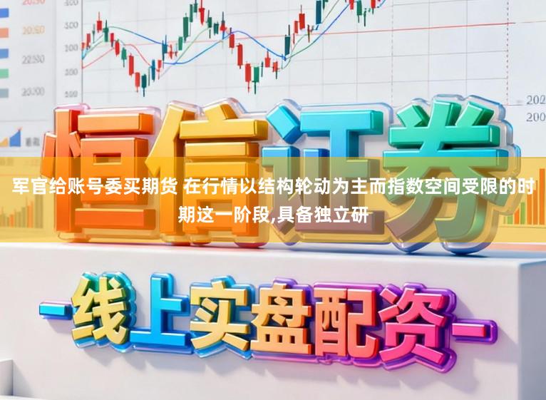 军官给账号委买期货 在行情以结构轮动为主而指数空间受限的时期这一阶段,具备独立研