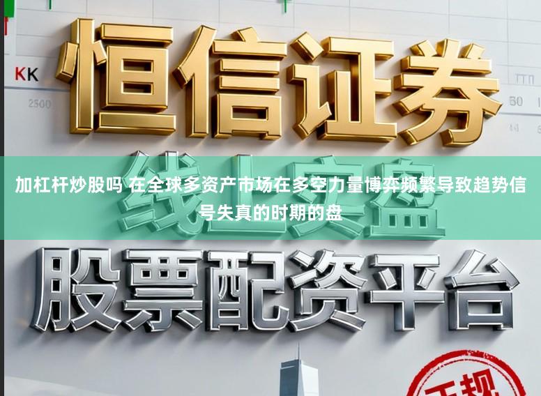 加杠杆炒股吗 在全球多资产市场在多空力量博弈频繁导致趋势信号失真的时期的盘