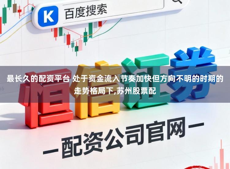 最长久的配资平台 处于资金流入节奏加快但方向不明的时期的走势格局下,苏州股票配