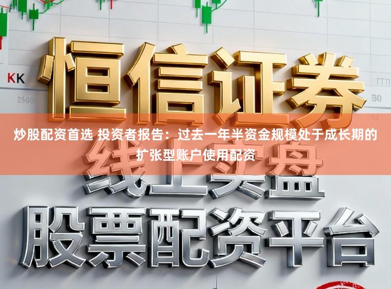 炒股配资首选 投资者报告：过去一年半资金规模处于成长期的扩张型账户使用配资