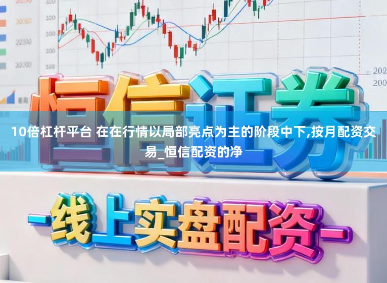 10倍杠杆平台 在在行情以局部亮点为主的阶段中下,按月配资交易_恒信配资的净
