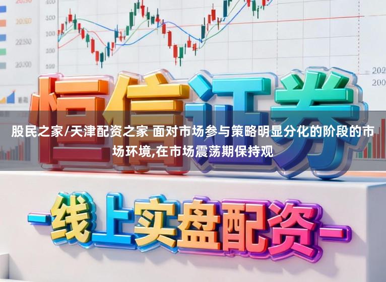 股民之家/天津配资之家 面对市场参与策略明显分化的阶段的市场环境,在市场震荡期保持观