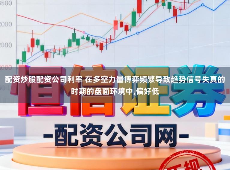 配资炒股配资公司利率 在多空力量博弈频繁导致趋势信号失真的时期的盘面环境中,偏好低