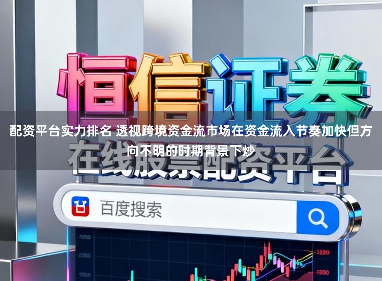 配资平台实力排名 透视跨境资金流市场在资金流入节奏加快但方向不明的时期背景下炒