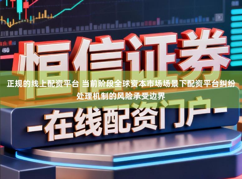 正规的线上配资平台 当前阶段全球资本市场场景下配资平台纠纷处理机制的风险承受边界