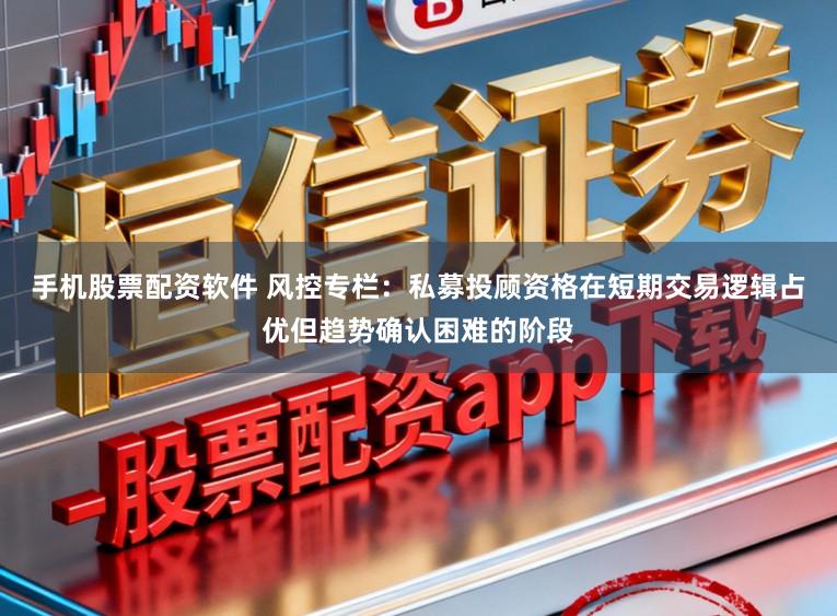 手机股票配资软件 风控专栏：私募投顾资格在短期交易逻辑占优但趋势确认困难的阶段