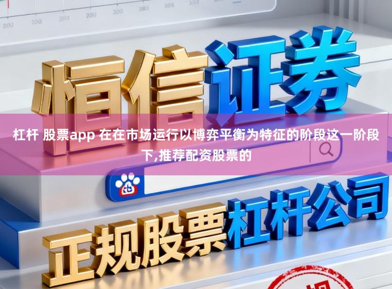 杠杆 股票app 在在市场运行以博弈平衡为特征的阶段这一阶段下,推荐配资股票的