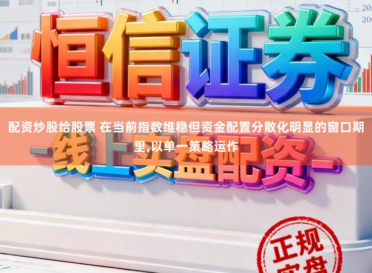 配资炒股给股票 在当前指数维稳但资金配置分散化明显的窗口期里,以单一策略运作