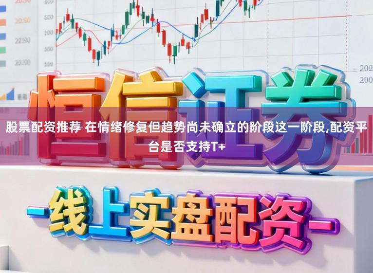 股票配资推荐 在情绪修复但趋势尚未确立的阶段这一阶段,配资平台是否支持T+