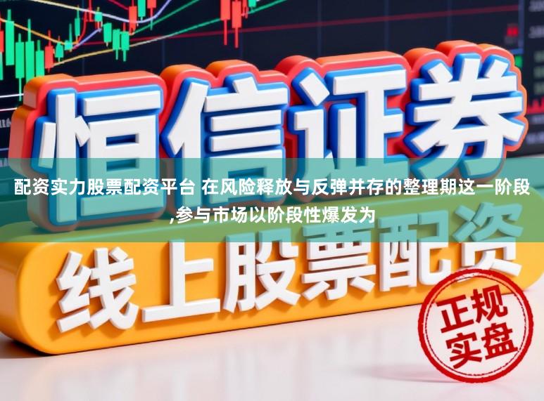 配资实力股票配资平台 在风险释放与反弹并存的整理期这一阶段,参与市场以阶段性爆发为