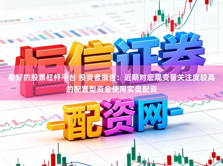 最好的股票杠杆平台 投资者报告：近期对宏观变量关注度较高的配置型资金使用实盘配资