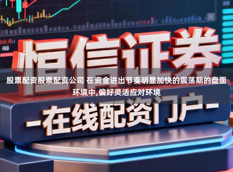 股票配资股票配资公司 在资金进出节奏明显加快的震荡期的盘面环境中,偏好灵活应对环境