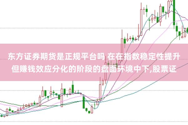 东方证券期货是正规平台吗 在在指数稳定性提升但赚钱效应分化的阶段的盘面环境中下,股票证