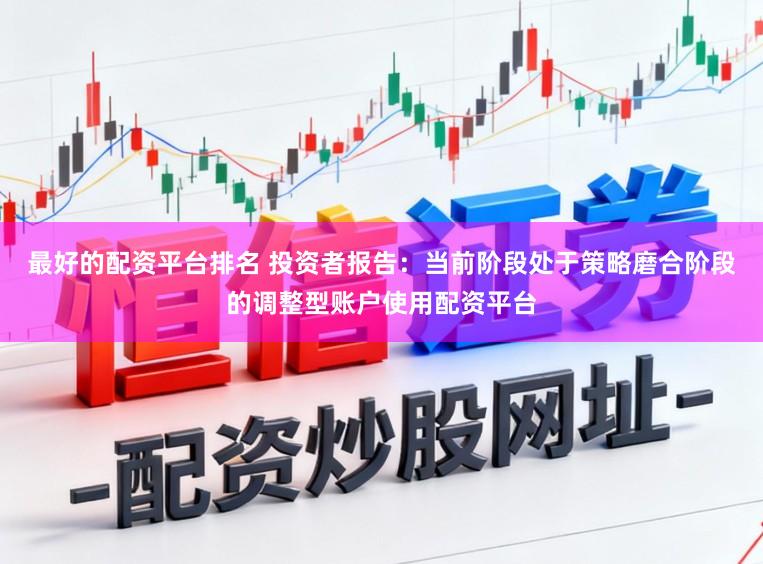 最好的配资平台排名 投资者报告：当前阶段处于策略磨合阶段的调整型账户使用配资平台
