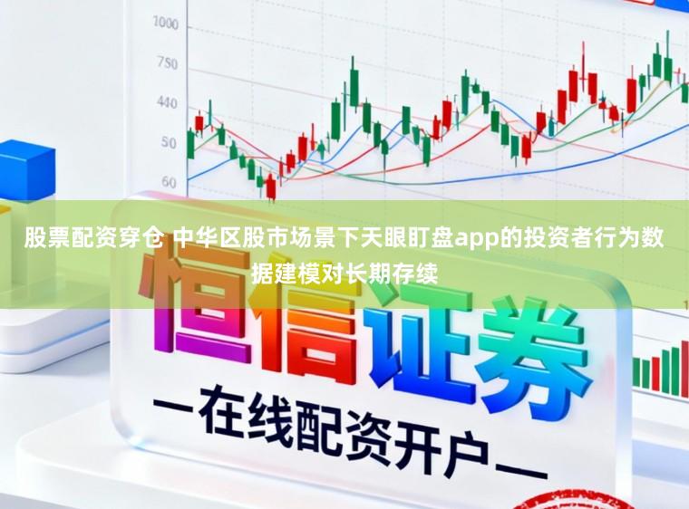 股票配资穿仓 中华区股市场景下天眼盯盘app的投资者行为数据建模对长期存续