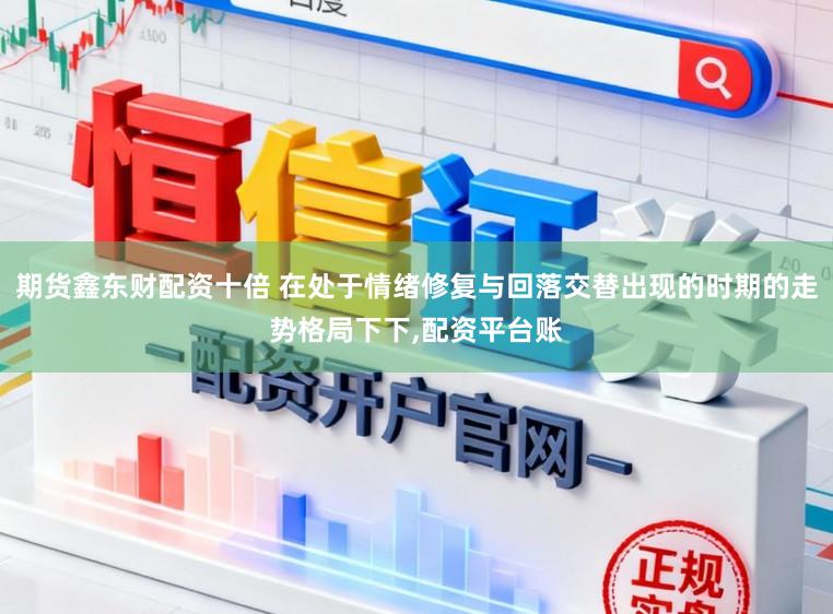 期货鑫东财配资十倍 在处于情绪修复与回落交替出现的时期的走势格局下下,配资平台账