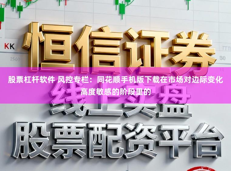 股票杠杆软件 风控专栏：同花顺手机版下载在市场对边际变化高度敏感的阶段里的